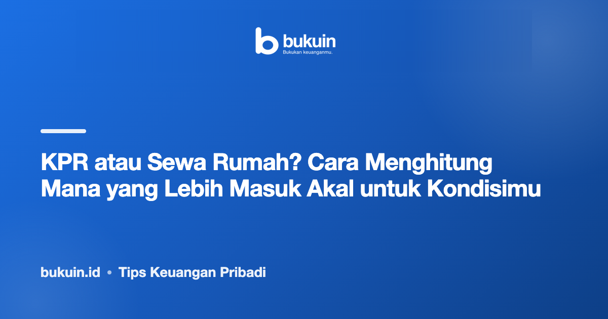 KPR atau Sewa Rumah? Cara Menghitung Mana yang Lebih Masuk Akal untuk Kondisimu